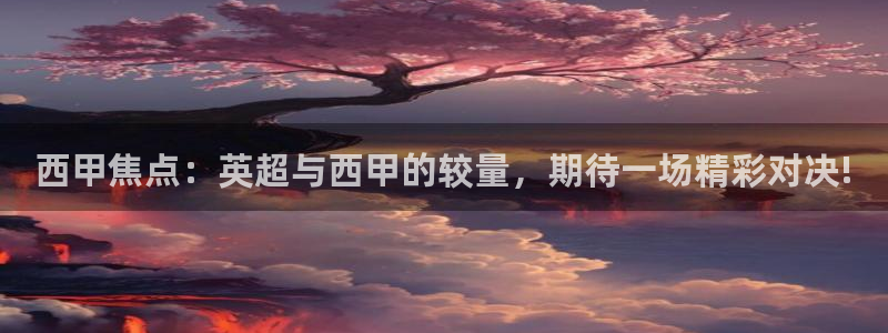 新球体育足球：西甲焦点：英超与西甲的较量，期待一场精彩对决!