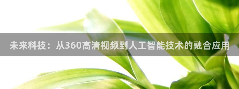 新球体育比分：未来科技：从360高清视频到人工智能技术的融合应用