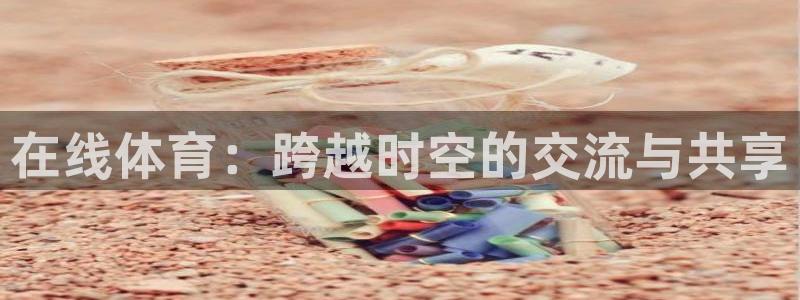 新球体育比分：在线体育：跨越时空的交流与共享