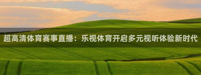 新球体育即时分：超高清体育赛事直播：乐视体育开启多元视听体验新时代