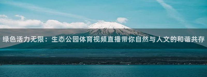 新体球即时比分新球体育：绿色活力无限：生态公园体育视频直播带你自然与人文的和谐共存